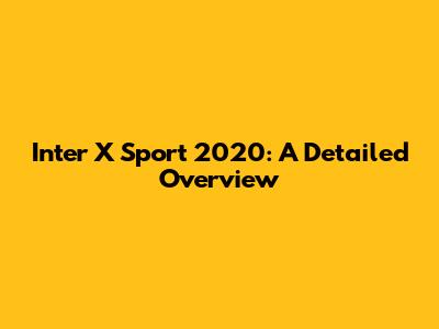 Inter X Sport 2020: A Detailed Overview