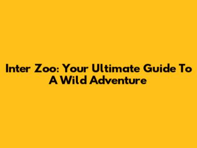 Inter Zoo: Your Ultimate Guide To A Wild Adventure