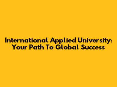 International Applied University: Your Path To Global Success