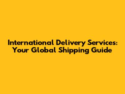 International Delivery Services: Your Global Shipping Guide