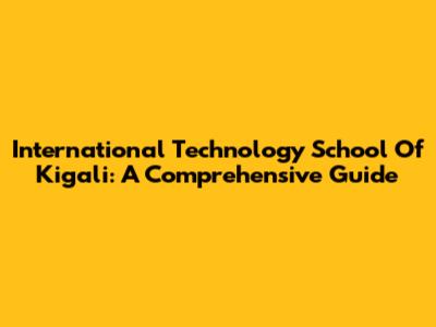 International Technology School Of Kigali: A Comprehensive Guide