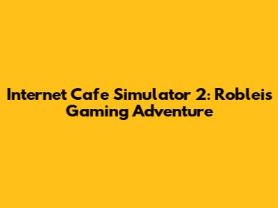 Internet Cafe Simulator 2: Robleis' Gaming Adventure