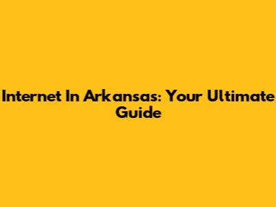 Internet In Arkansas: Your Ultimate Guide