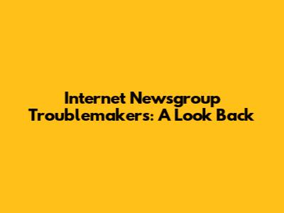 Internet Newsgroup Troublemakers: A Look Back
