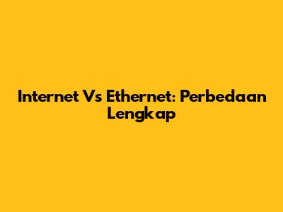 Internet Vs Ethernet: Perbedaan Lengkap