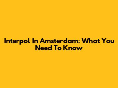 Interpol In Amsterdam: What You Need To Know