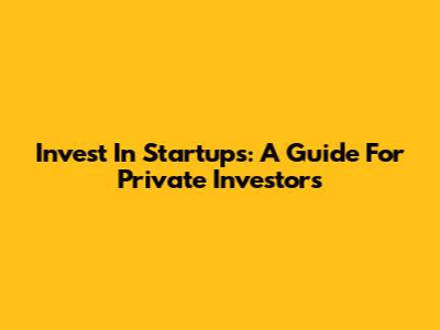 Invest In Startups: A Guide For Private Investors