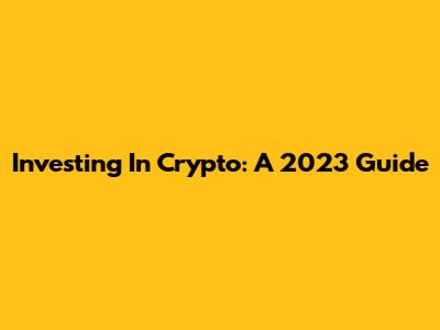 Investing In Crypto: A 2023 Guide