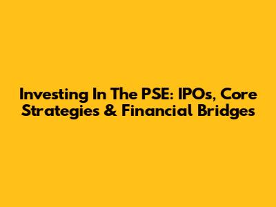 Investing In The PSE: IPOs, Core Strategies & Financial Bridges