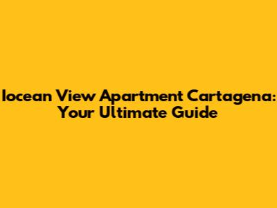 Iocean View Apartment Cartagena: Your Ultimate Guide