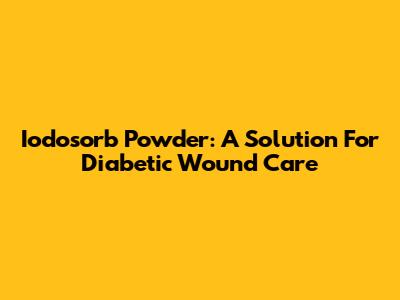 Iodosorb Powder: A Solution For Diabetic Wound Care