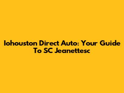 Iohouston Direct Auto: Your Guide To SC Jeanettesc