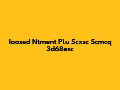 Ioosed Ntment Plu Scxsc Scmcq 3d68esc