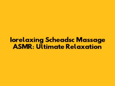 Iorelaxing Scheadsc Massage ASMR: Ultimate Relaxation
