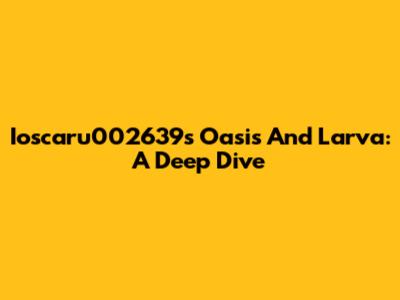 Ioscaru002639s Oasis And Larva: A Deep Dive