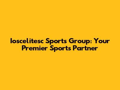 Ioscelitesc Sports Group: Your Premier Sports Partner