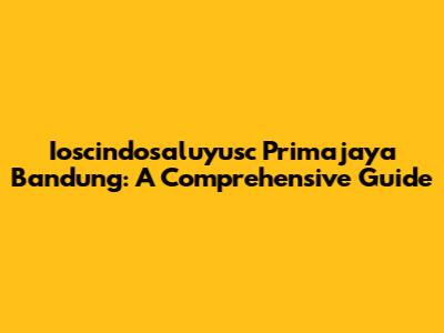 Ioscindosaluyusc Primajaya Bandung: A Comprehensive Guide