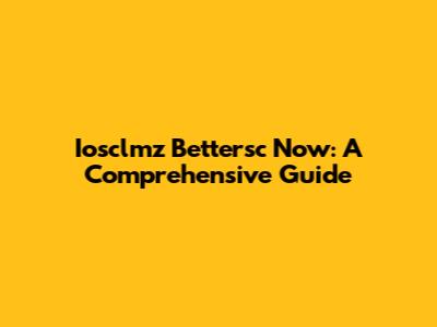 Iosclmz Bettersc Now: A Comprehensive Guide