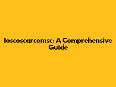 Ioscoscarcomsc: A Comprehensive Guide