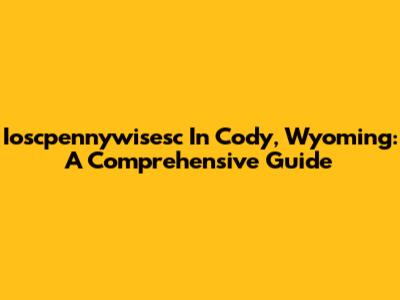 Ioscpennywisesc In Cody, Wyoming: A Comprehensive Guide