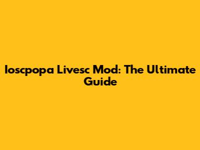 Ioscpopa Livesc Mod: The Ultimate Guide