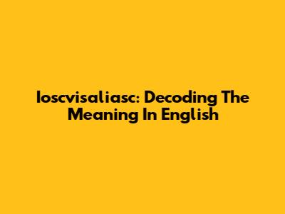 Ioscvisaliasc: Decoding The Meaning In English