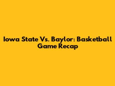 Iowa State Vs. Baylor: Basketball Game Recap