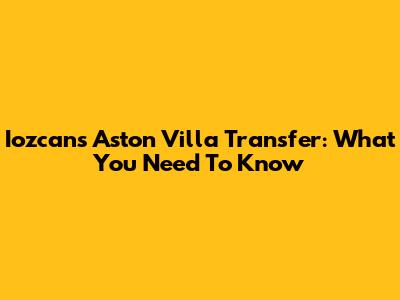 Iozcan's Aston Villa Transfer: What You Need To Know