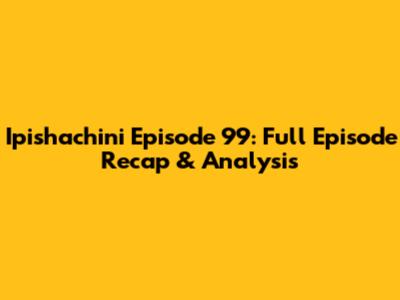 Ipishachini Episode 99: Full Episode Recap & Analysis