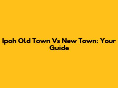 Ipoh Old Town Vs New Town: Your Guide