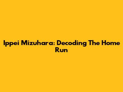 Ippei Mizuhara: Decoding The Home Run