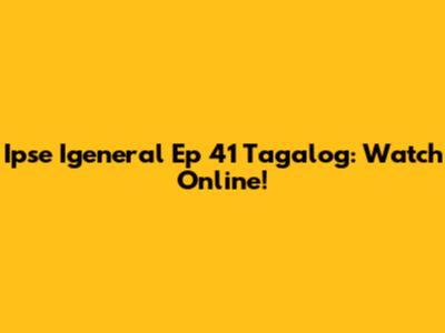 Ipse Igeneral Ep 41 Tagalog: Watch Online!