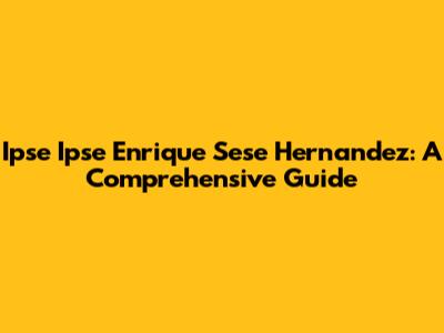 Ipse Ipse Enrique Sese Hernandez: A Comprehensive Guide