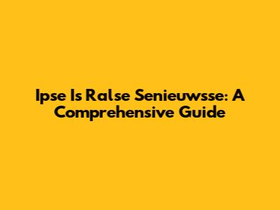 Ipse Is Ralse Senieuwsse: A Comprehensive Guide