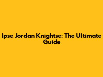 Ipse Jordan Knightse: The Ultimate Guide