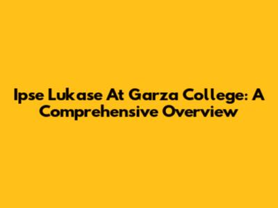 Ipse Lukase At Garza College: A Comprehensive Overview