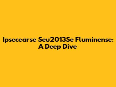Ipsecearse Seu2013Se Fluminense: A Deep Dive