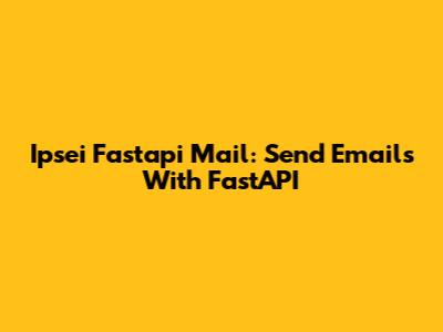 Ipsei Fastapi Mail: Send Emails With FastAPI