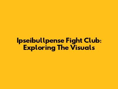 Ipseibullpense Fight Club: Exploring The Visuals