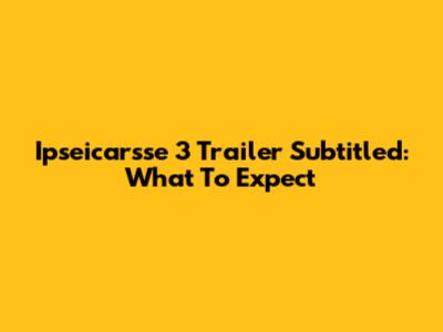 Ipseicarsse 3 Trailer Subtitled: What To Expect