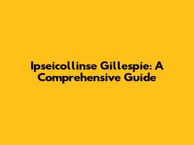 Ipseicollinse Gillespie: A Comprehensive Guide