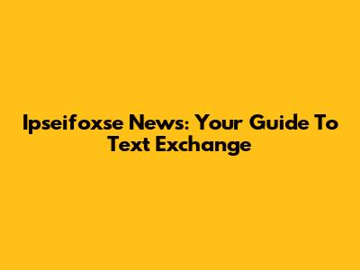 Ipseifoxse News: Your Guide To Text Exchange