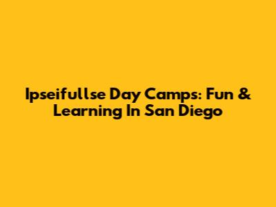 Ipseifullse Day Camps: Fun & Learning In San Diego