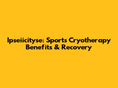 Ipseiicityse: Sports Cryotherapy Benefits & Recovery