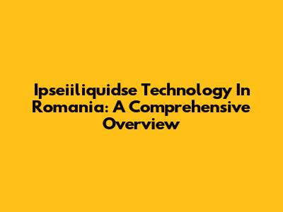 Ipseiiliquidse Technology In Romania: A Comprehensive Overview