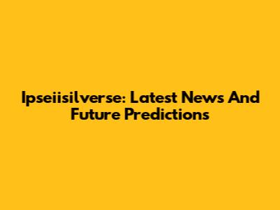 Ipseiisilverse: Latest News And Future Predictions