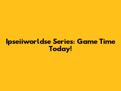 Ipseiiworldse Series: Game Time Today!