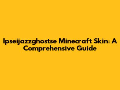 Ipseijazzghostse Minecraft Skin: A Comprehensive Guide