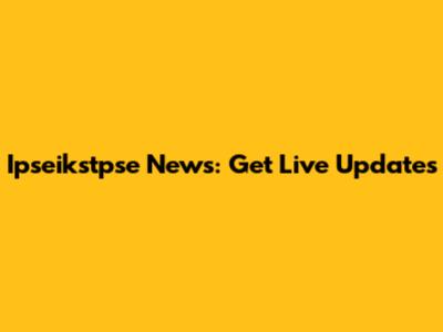 Ipseikstpse News: Get Live Updates