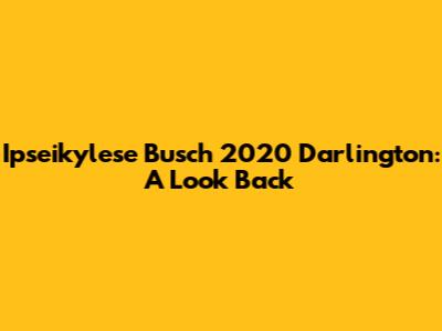 Ipseikylese Busch 2020 Darlington: A Look Back